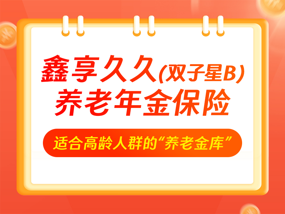鑫享久久（双子星B）：适合高龄人群的“养老金库”！