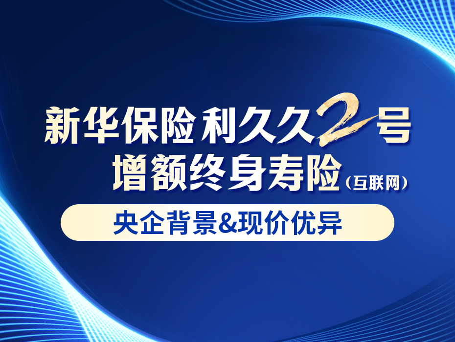 “利字辈”增额寿再添新星！新华保险利久久2号火热上线！